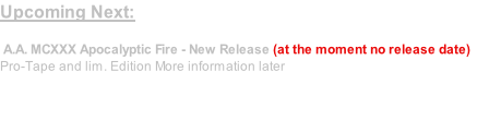 Upcoming Next:

 A.A. MCXXX Apocalyptic Fire - New Release (at the moment no release date)
Pro-Tape and lim. Edition More information later


